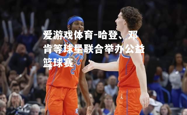 哈登、邓肯等球星联合举办公益篮球赛