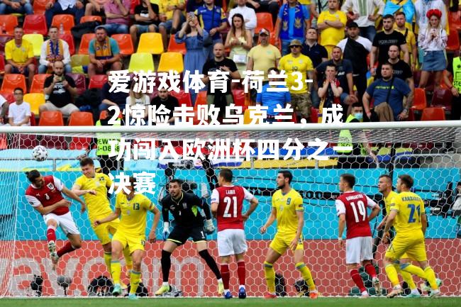 荷兰3-2惊险击败乌克兰，成功闯入欧洲杯四分之一决赛