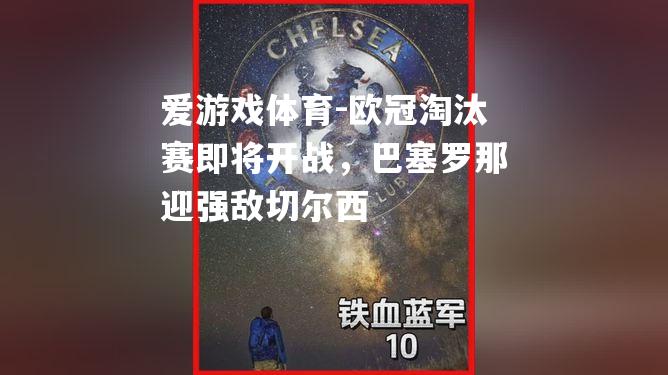 欧冠淘汰赛即将开战，巴塞罗那迎强敌切尔西