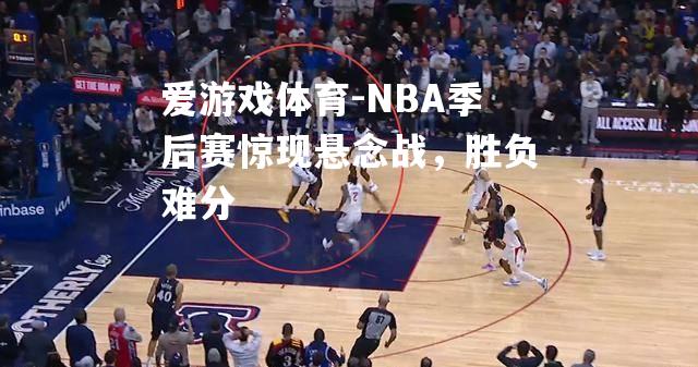 NBA季后赛惊现悬念战，胜负难分