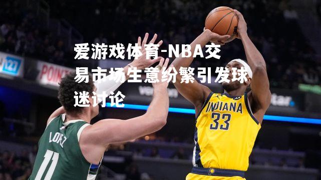 爱游戏体育-NBA交易市场生意纷繁引发球迷讨论