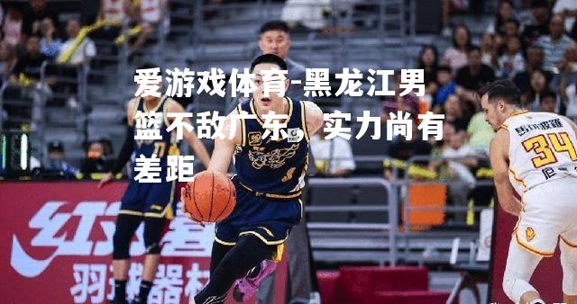 黑龙江男篮不敌广东，实力尚有差距