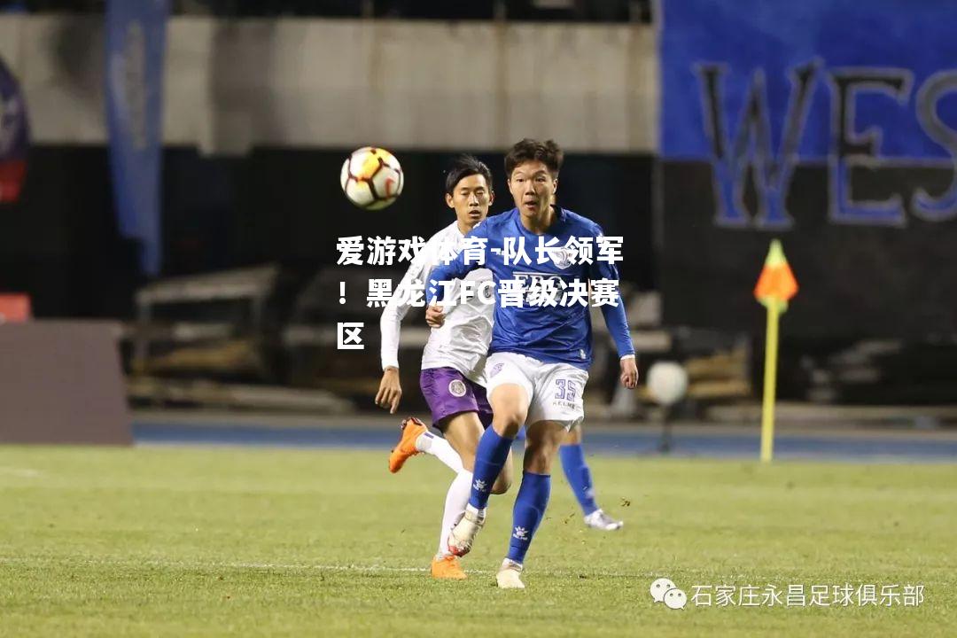 队长领军！黑龙江FC晋级决赛区