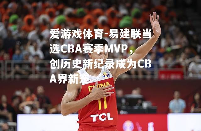 易建联当选CBA赛季MVP，创历史新纪录成为CBA界新宠